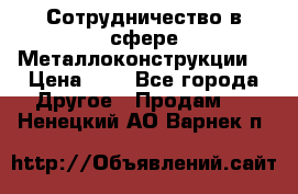 Сотрудничество в сфере Металлоконструкции  › Цена ­ 1 - Все города Другое » Продам   . Ненецкий АО,Варнек п.